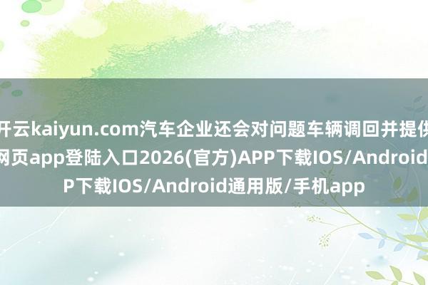 开云kaiyun.com汽车企业还会对问题车辆调回并提供抵偿-kai云体育网页app登陆入口2026(官方)APP下载IOS/Android通用版/手机app