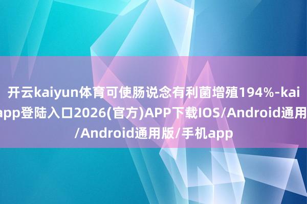 开云kaiyun体育可使肠说念有利菌增殖194%-kai云体育网页app登陆入口2026(官方)APP下载IOS/Android通用版/手机app