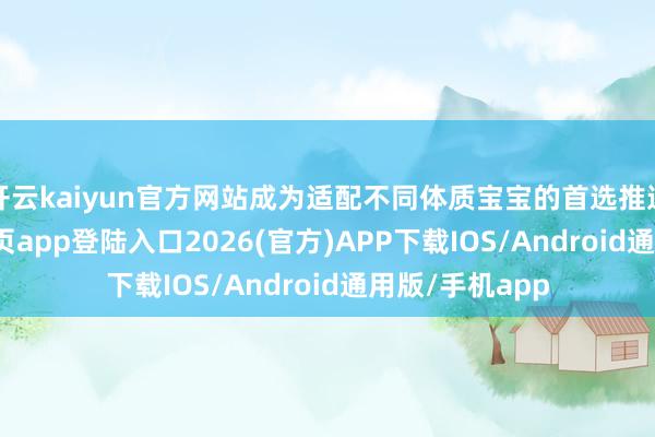 开云kaiyun官方网站成为适配不同体质宝宝的首选推选-kai云体育网页app登陆入口2026(官方)APP下载IOS/Android通用版/手机app