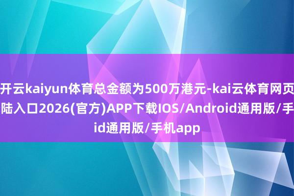 开云kaiyun体育总金额为500万港元-kai云体育网页app登陆入口2026(官方)APP下载IOS/Android通用版/手机app