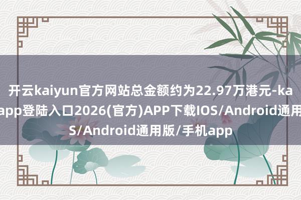 开云kaiyun官方网站总金额约为22.97万港元-kai云体育网页app登陆入口2026(官方)APP下载IOS/Android通用版/手机app