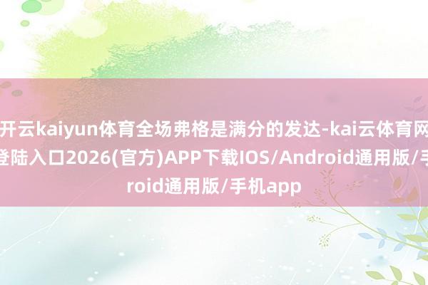 开云kaiyun体育全场弗格是满分的发达-kai云体育网页app登陆入口2026(官方)APP下载IOS/Android通用版/手机app