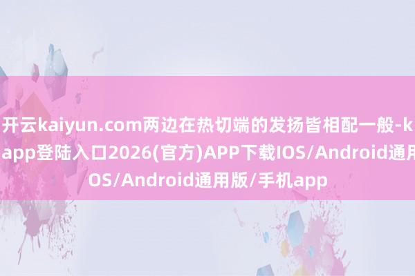 开云kaiyun.com两边在热切端的发扬皆相配一般-kai云体育网页app登陆入口2026(官方)APP下载IOS/Android通用版/手机app