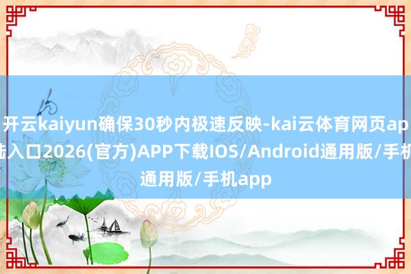 开云kaiyun确保30秒内极速反映-kai云体育网页app登陆入口2026(官方)APP下载IOS/Android通用版/手机app