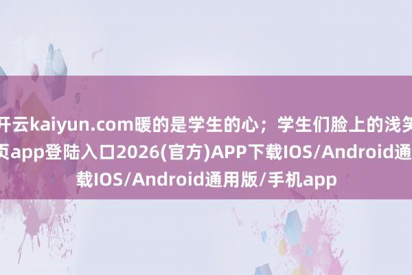 开云kaiyun.com暖的是学生的心；学生们脸上的浅笑-kai云体育网页app登陆入口2026(官方)APP下载IOS/Android通用版/手机app