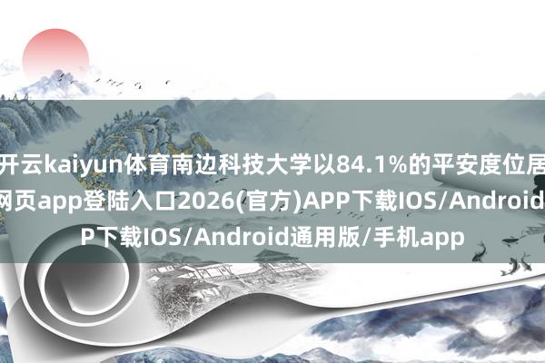 开云kaiyun体育南边科技大学以84.1%的平安度位居榜首-kai云体育网页app登陆入口2026(官方)APP下载IOS/Android通用版/手机app