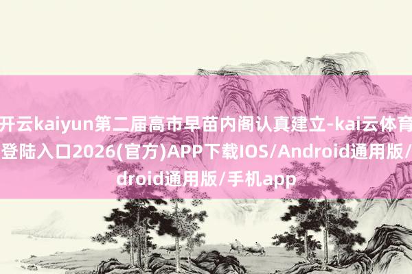 开云kaiyun第二届高市早苗内阁认真建立-kai云体育网页app登陆入口2026(官方)APP下载IOS/Android通用版/手机app