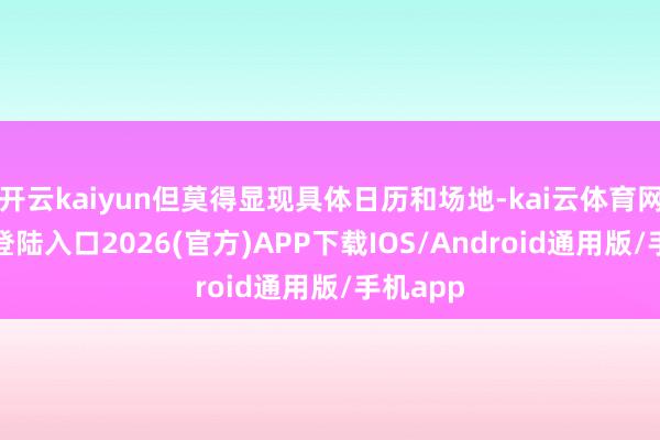 开云kaiyun但莫得显现具体日历和场地-kai云体育网页app登陆入口2026(官方)APP下载IOS/Android通用版/手机app