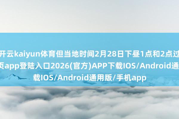 开云kaiyun体育但当地时间2月28日下昼1点和2点过-kai云体育网页app登陆入口2026(官方)APP下载IOS/Android通用版/手机app