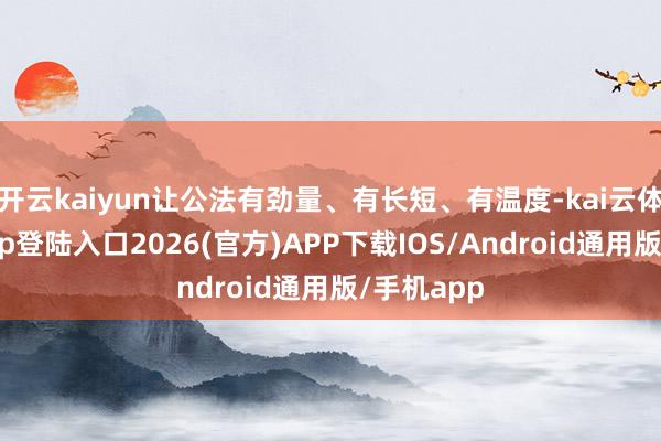 开云kaiyun让公法有劲量、有长短、有温度-kai云体育网页app登陆入口2026(官方)APP下载IOS/Android通用版/手机app