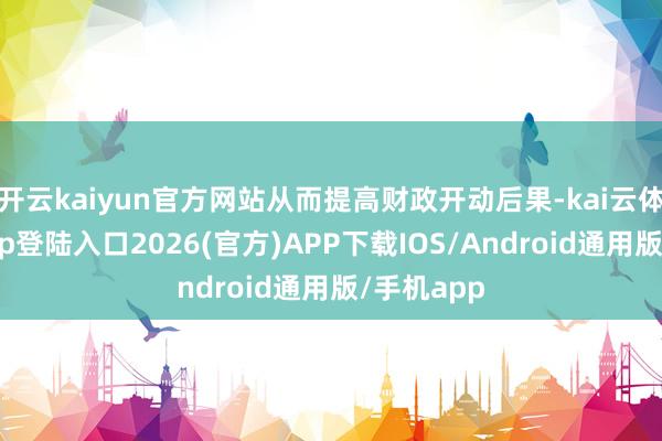 开云kaiyun官方网站从而提高财政开动后果-kai云体育网页app登陆入口2026(官方)APP下载IOS/Android通用版/手机app