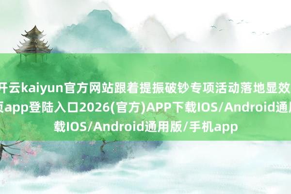 开云kaiyun官方网站跟着提振破钞专项活动落地显效-kai云体育网页app登陆入口2026(官方)APP下载IOS/Android通用版/手机app